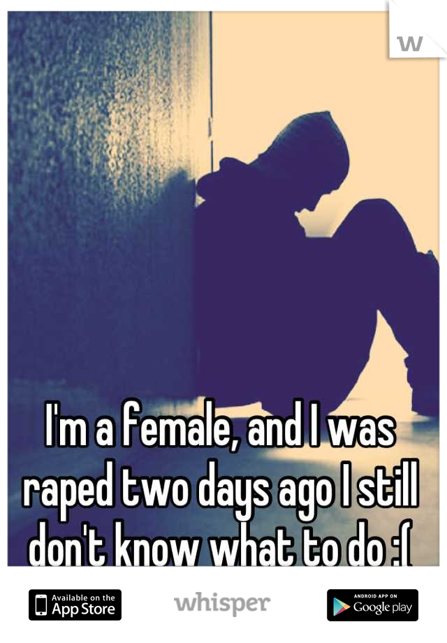 I'm a female, and I was raped two days ago I still don't know what to do :(