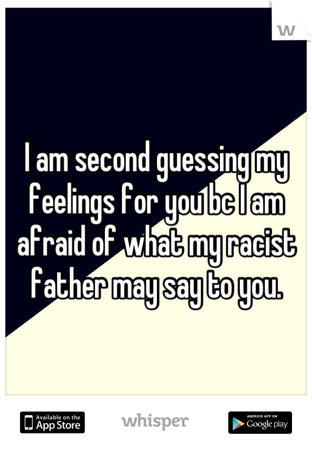 I am second guessing my feelings for you bc I am afraid of what my racist father may say to you.