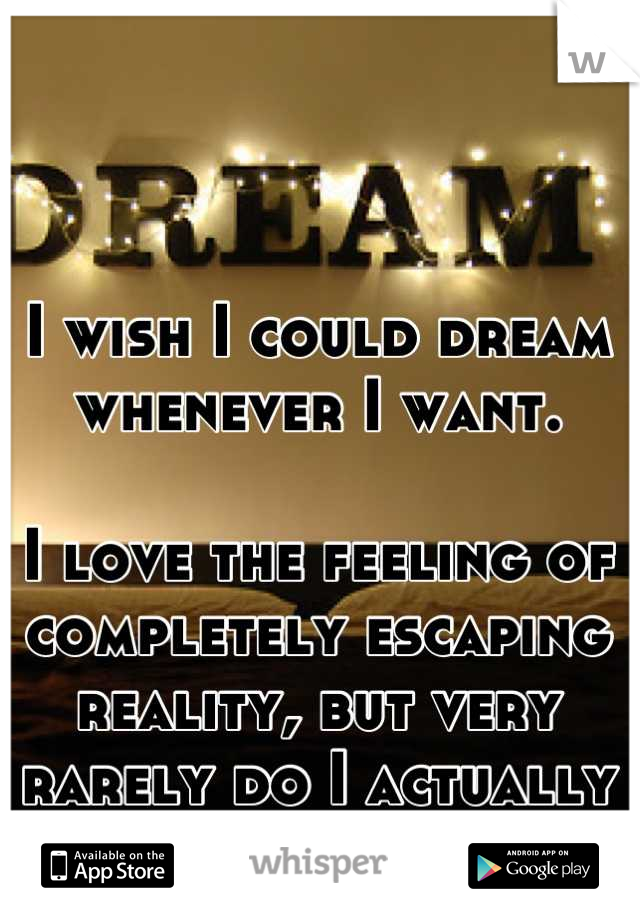 I wish I could dream whenever I want.

I love the feeling of completely escaping reality, but very rarely do I actually ever dream.