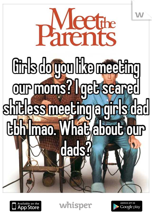 Girls do you like meeting our moms? I get scared shitless meeting a girls dad tbh lmao. What about our dads?