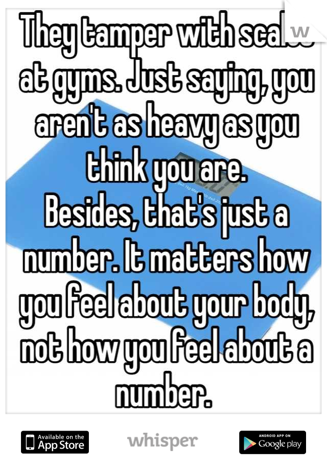 They tamper with scales at gyms. Just saying, you aren't as heavy as you think you are.
Besides, that's just a number. It matters how you feel about your body, not how you feel about a number. 