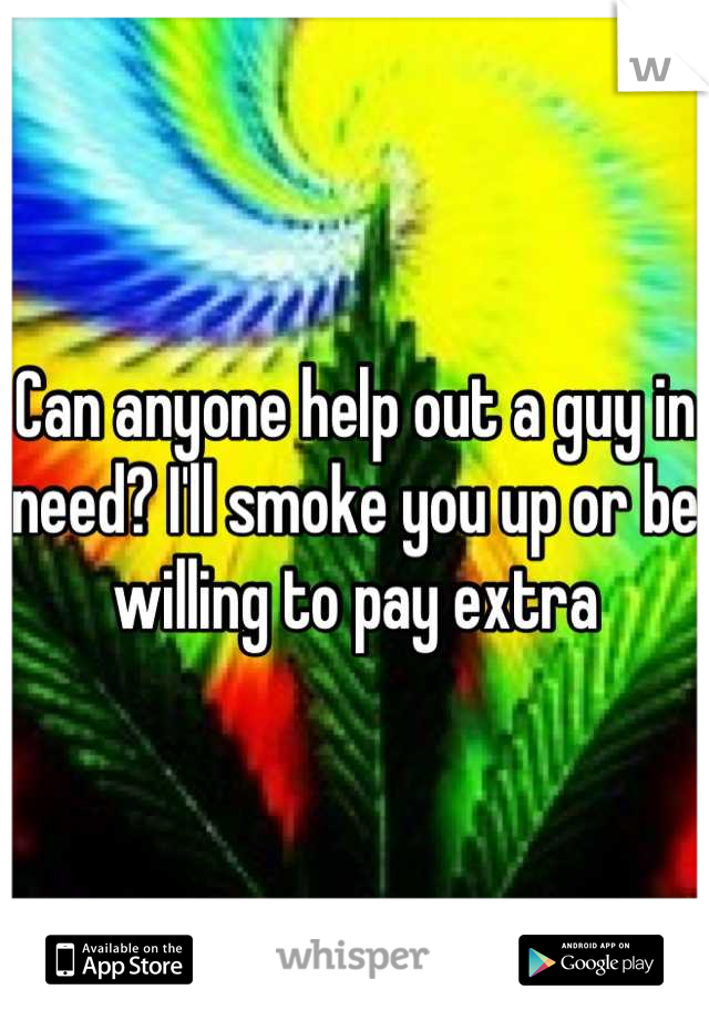 Can anyone help out a guy in need? I'll smoke you up or be willing to pay extra