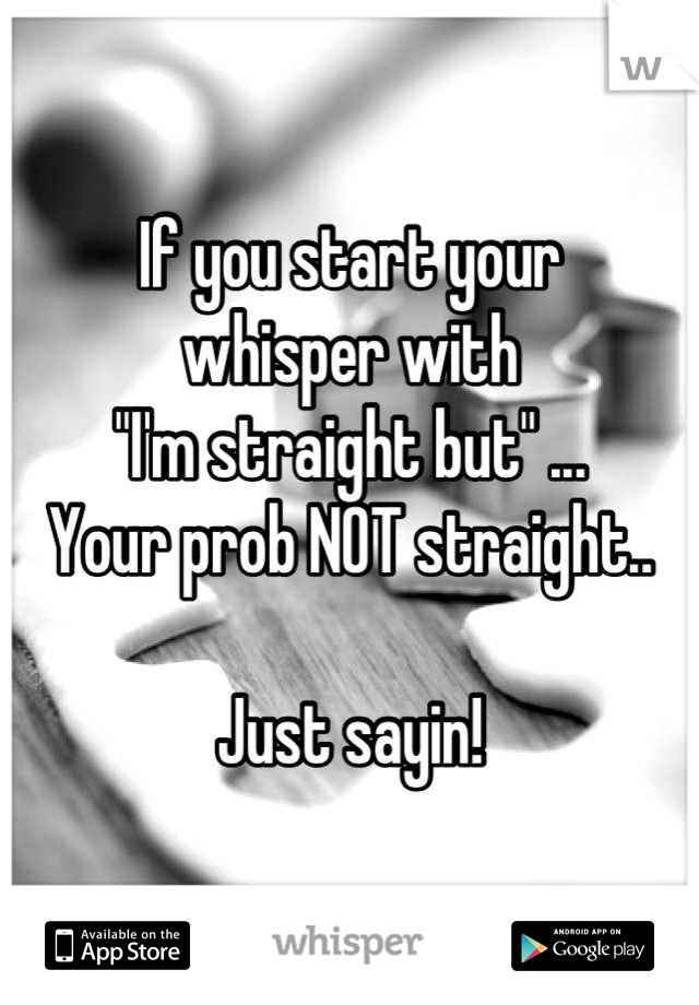 If you start your 
whisper with 
"I'm straight but" ... 
Your prob NOT straight..

Just sayin!