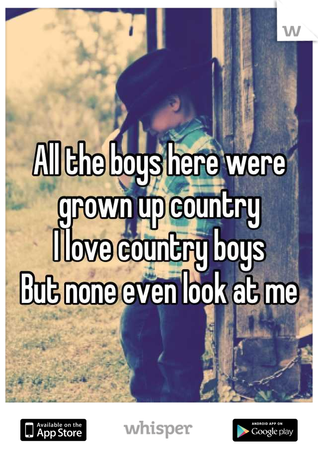 All the boys here were grown up country 
I love country boys 
But none even look at me