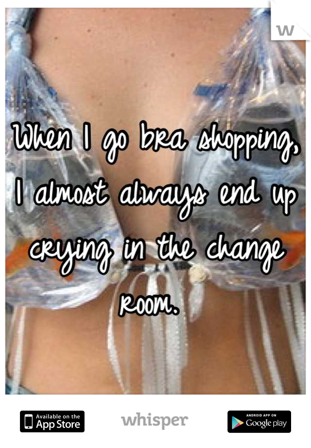 When I go bra shopping, I almost always end up crying in the change room. 