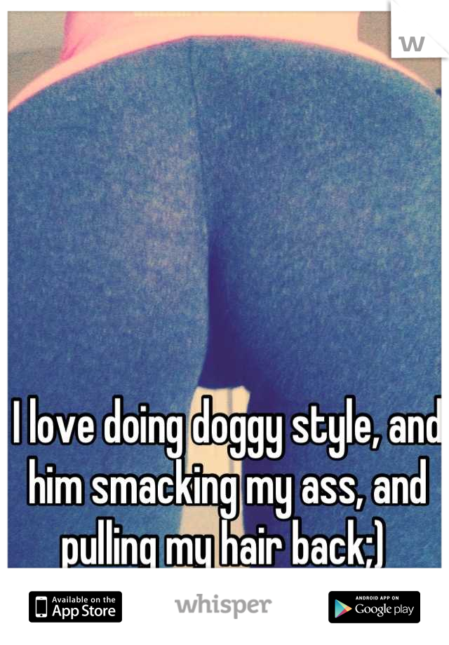 I love doing doggy style, and him smacking my ass, and pulling my hair back;) 