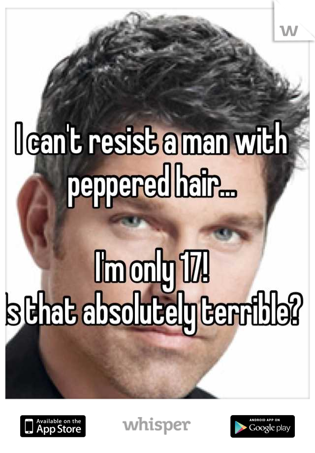 I can't resist a man with peppered hair...

I'm only 17! 
Is that absolutely terrible?