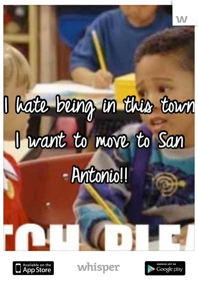 I hate being in this town I want to move to San Antonio!!