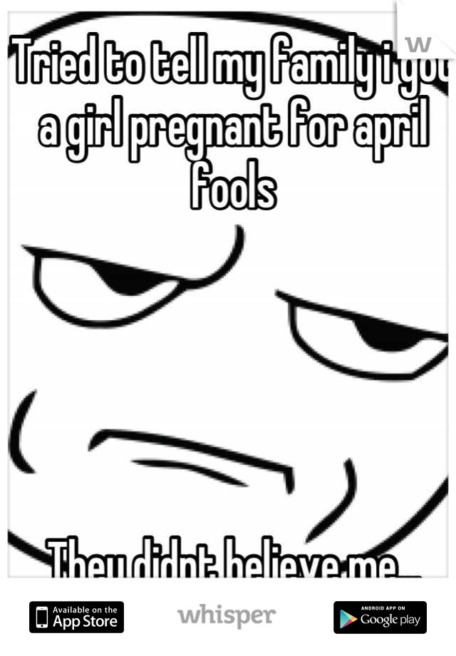 Tried to tell my family i got a girl pregnant for april fools





They didnt believe me...