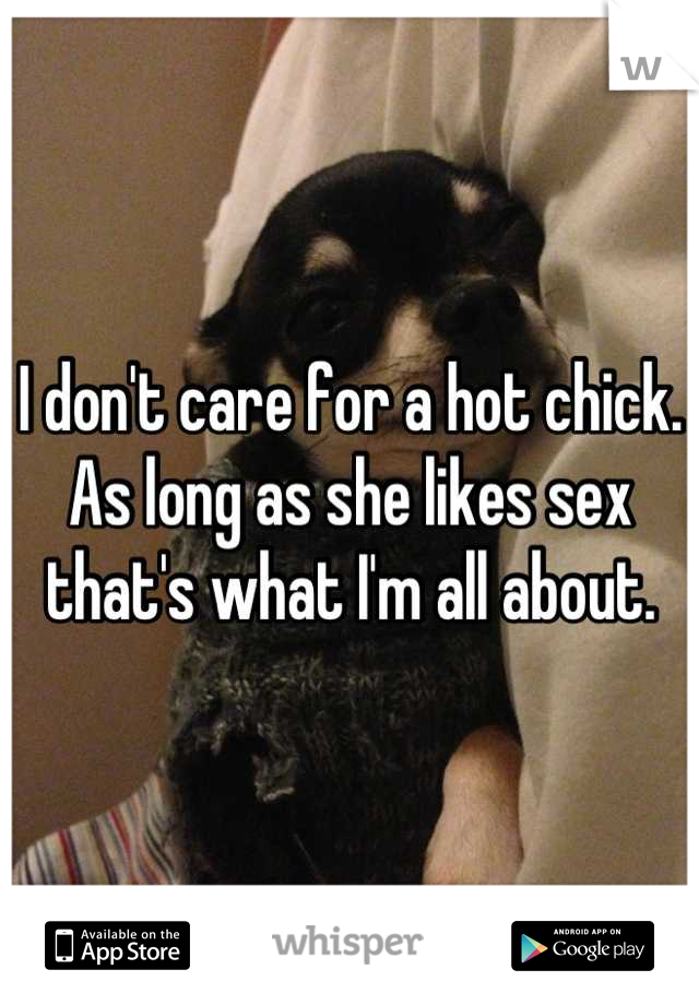 I don't care for a hot chick. As long as she likes sex that's what I'm all about.