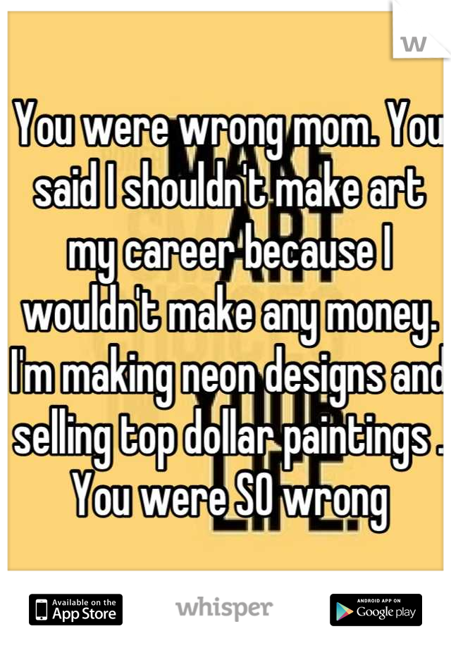You were wrong mom. You said I shouldn't make art my career because I wouldn't make any money. I'm making neon designs and selling top dollar paintings . You were SO wrong