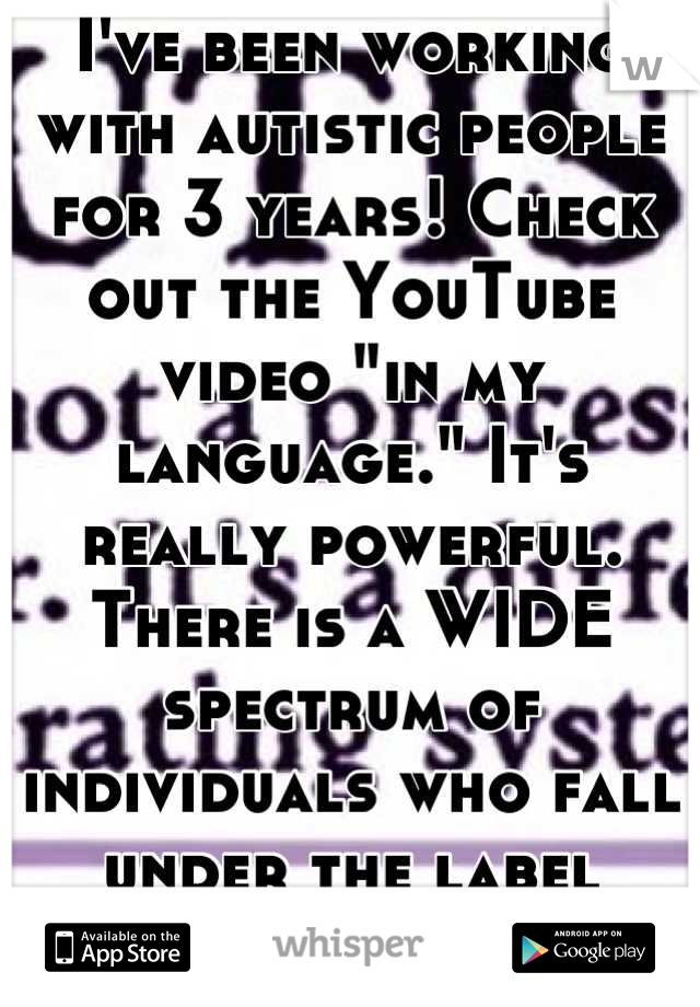 I've been working with autistic people for 3 years! Check out the YouTube video "in my language." It's really powerful. There is a WIDE spectrum of individuals who fall under the label "autistic!"