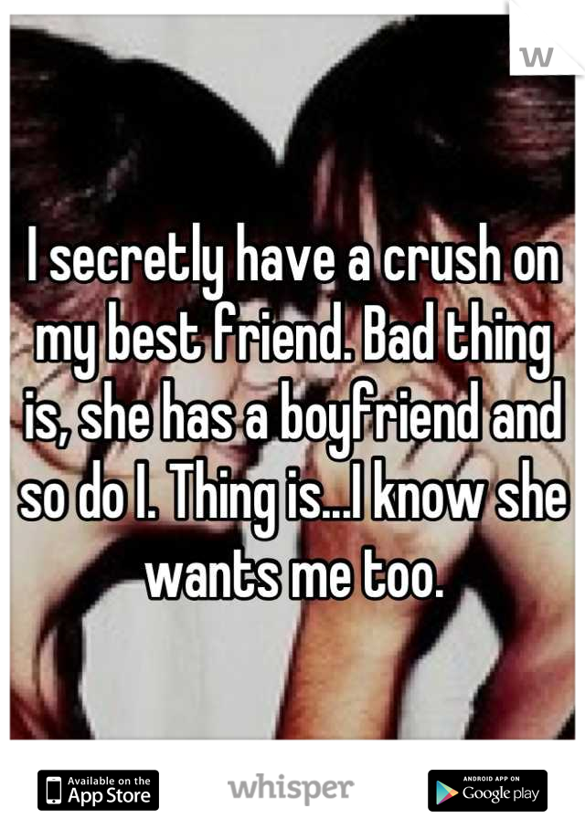 I secretly have a crush on my best friend. Bad thing is, she has a boyfriend and so do I. Thing is...I know she wants me too.