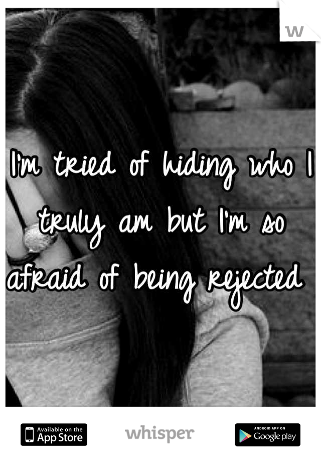 I'm tried of hiding who I truly am but I'm so afraid of being rejected 