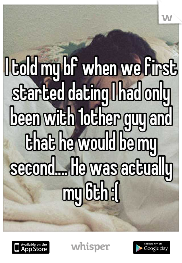 I told my bf when we first started dating I had only been with 1other guy and that he would be my second.... He was actually my 6th :(