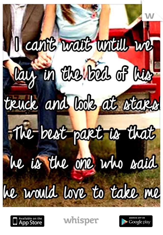 I can't wait untill we lay in the bed of his truck and look at stars! The best part is that he is the one who said he would love to take me!<3