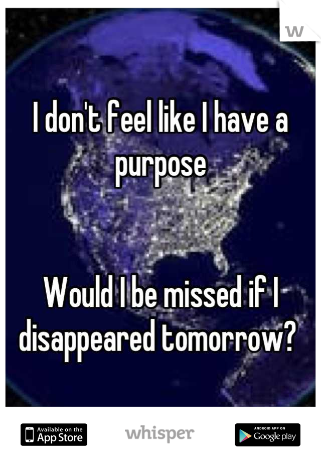 I don't feel like I have a purpose 


Would I be missed if I disappeared tomorrow? 