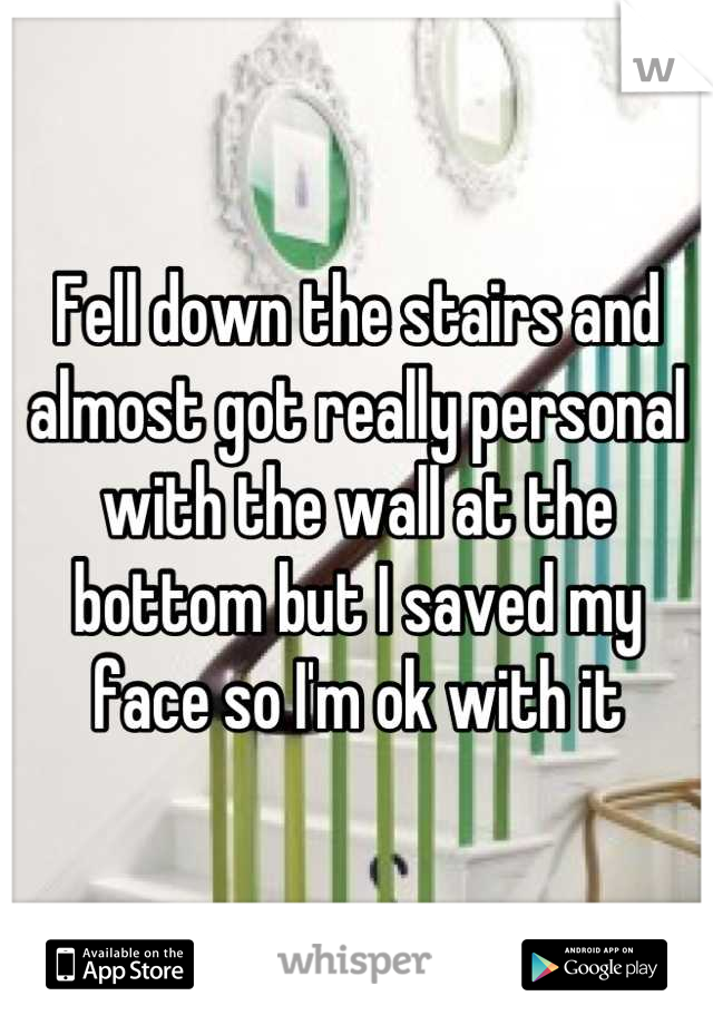 Fell down the stairs and almost got really personal with the wall at the bottom but I saved my face so I'm ok with it