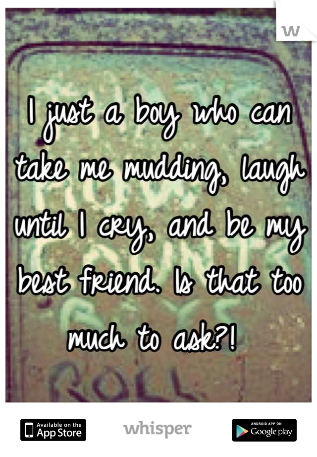I just a boy who can take me mudding, laugh until I cry, and be my best friend. Is that too much to ask?! 