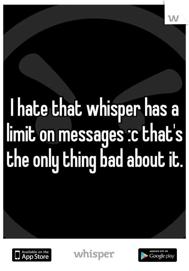 I hate that whisper has a limit on messages :c that's the only thing bad about it.