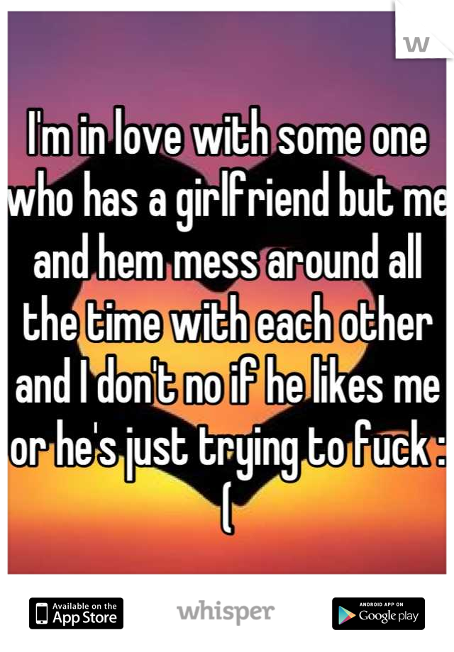 I'm in love with some one who has a girlfriend but me and hem mess around all the time with each other and I don't no if he likes me or he's just trying to fuck :(