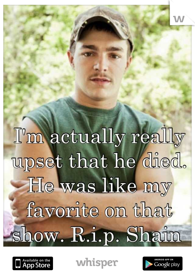 I'm actually really upset that he died. He was like my favorite on that show. R.i.p. Shain 
