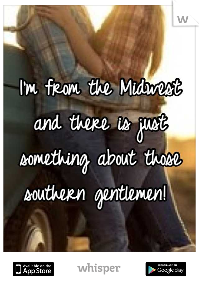 I'm from the Midwest and there is just something about those southern gentlemen! 