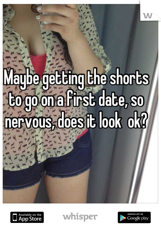 Maybe getting the shorts to go on a first date, so nervous, does it look  ok?
