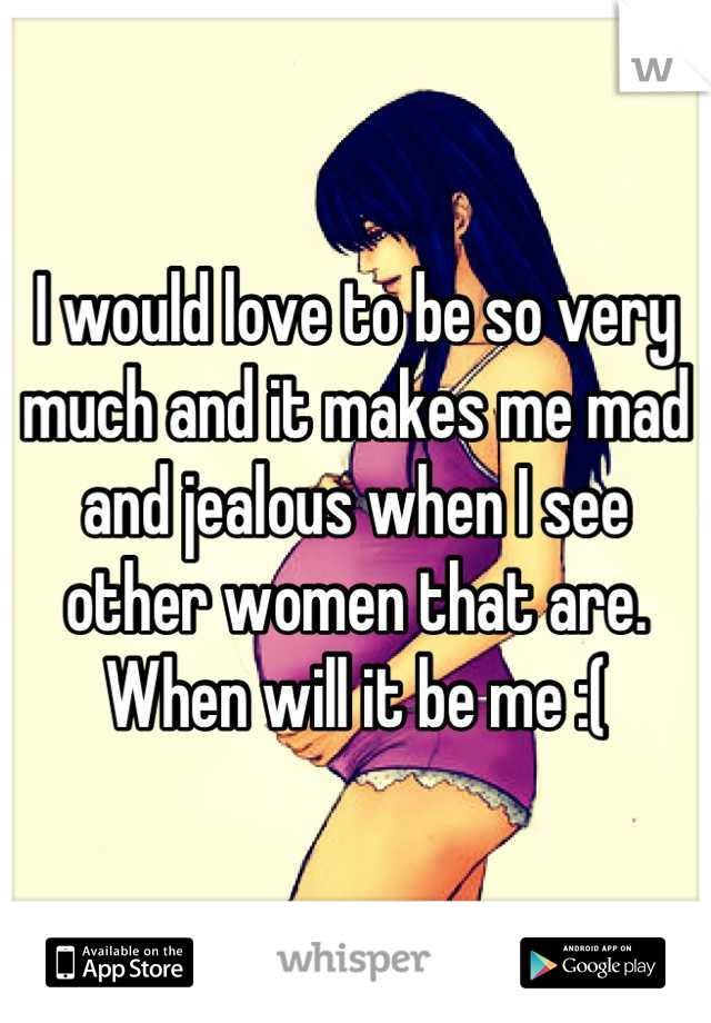I would love to be so very much and it makes me mad and jealous when I see other women that are. 
When will it be me :(