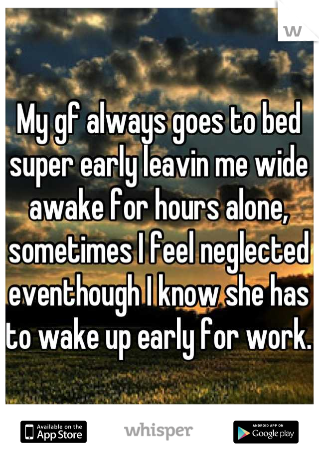 My gf always goes to bed super early leavin me wide awake for hours alone, sometimes I feel neglected eventhough I know she has to wake up early for work.