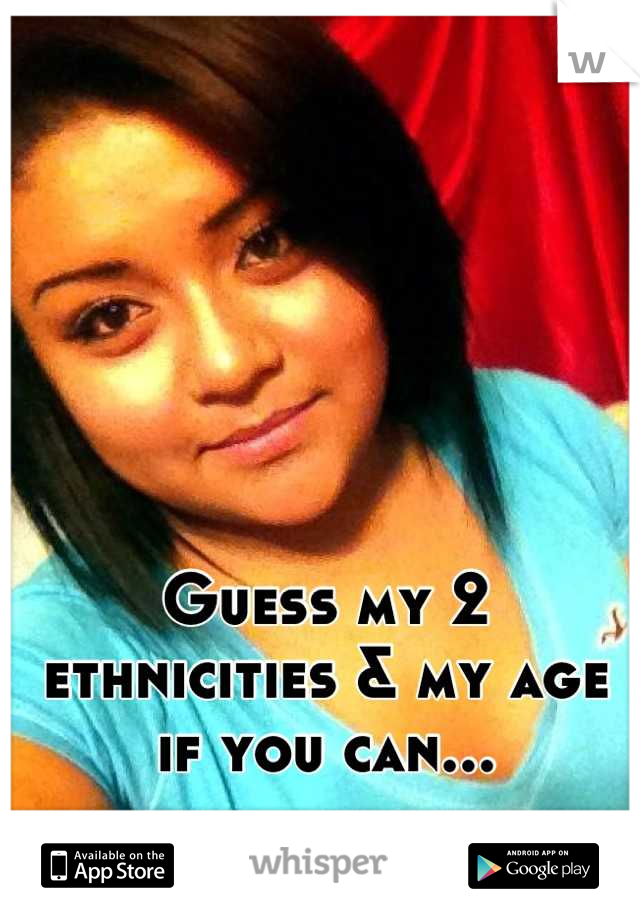 Guess my 2 ethnicities & my age if you can...
