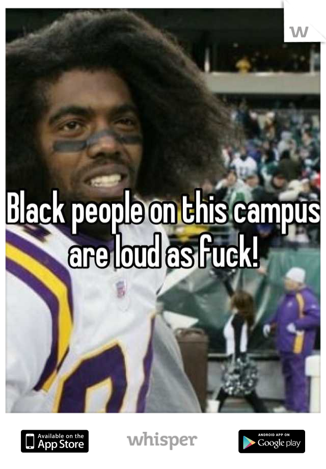 Black people on this campus are loud as fuck!