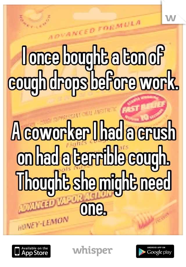 I once bought a ton of cough drops before work. 

A coworker I had a crush on had a terrible cough. Thought she might need one.