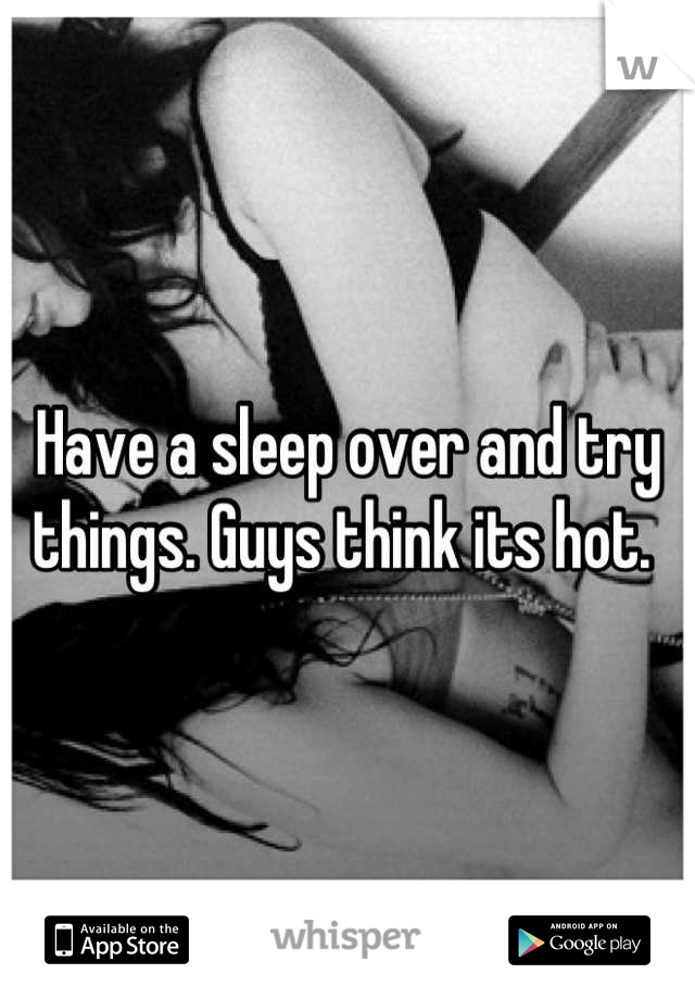 Have a sleep over and try things. Guys think its hot. 