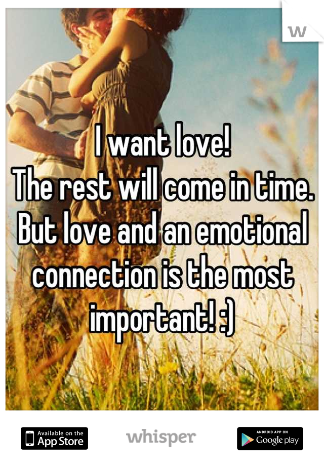 I want love!
The rest will come in time. But love and an emotional connection is the most important! :)