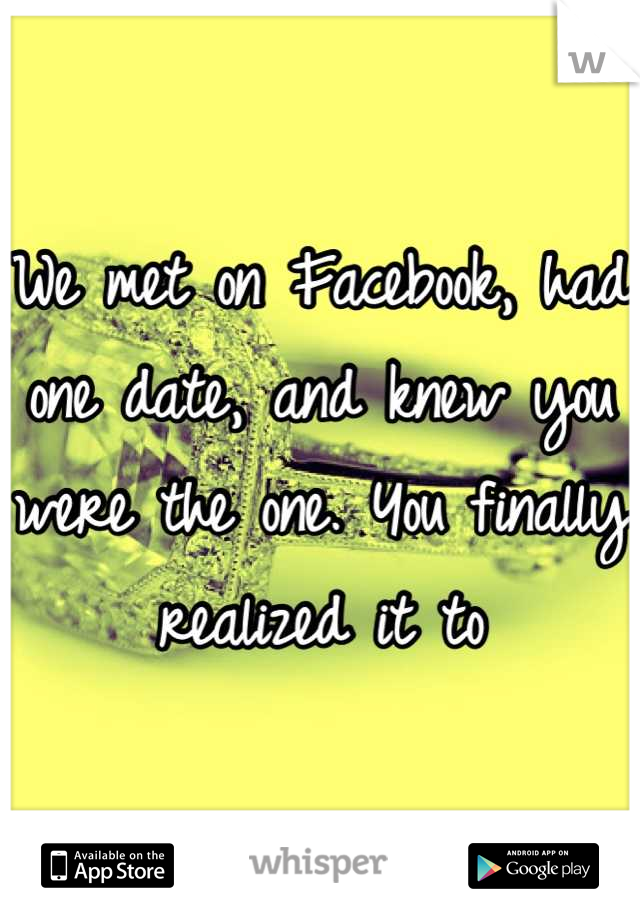 We met on Facebook, had one date, and knew you were the one. You finally realized it to