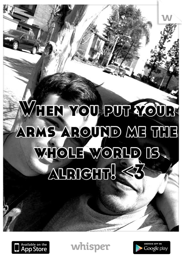 When you put your arms around me the whole world is alright! <3