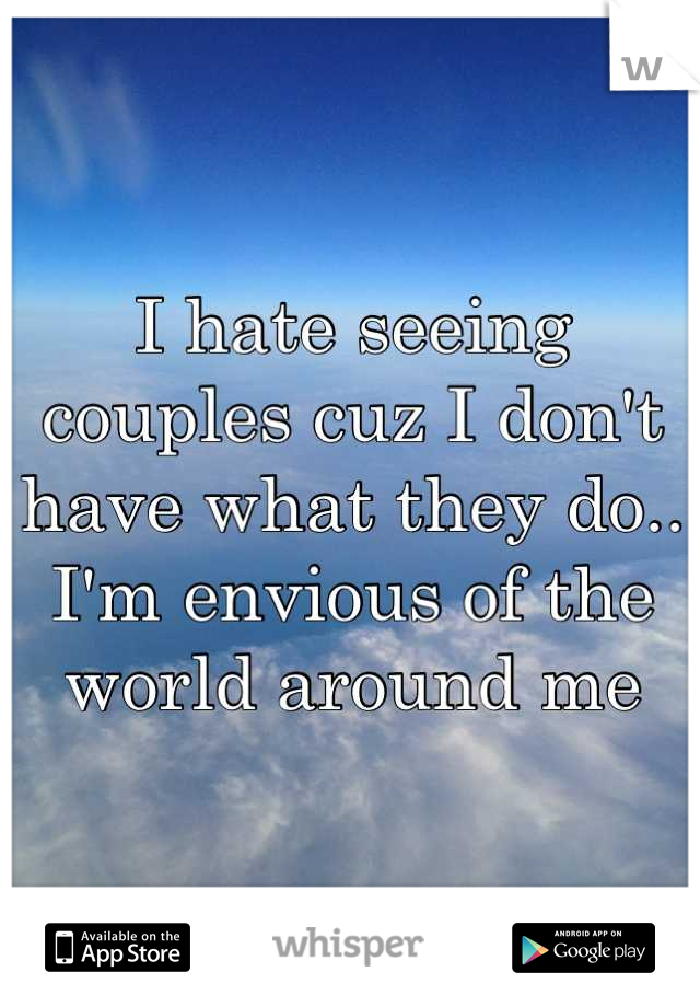 I hate seeing couples cuz I don't have what they do..
I'm envious of the world around me