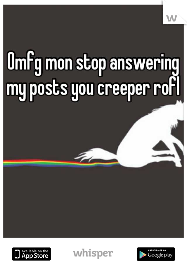 Omfg mon stop answering my posts you creeper rofl
