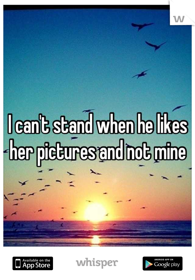 I can't stand when he likes her pictures and not mine