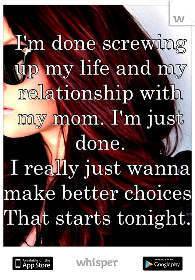I'm done screwing up my life and my relationship with my mom. I'm just done. 
I really just wanna make better choices. That starts tonight. 
