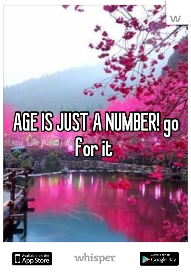 AGE IS JUST A NUMBER! go for it 