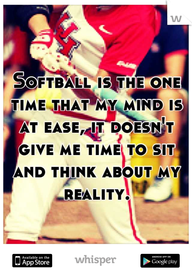 Softball is the one time that my mind is at ease, it doesn't give me time to sit and think about my reality.