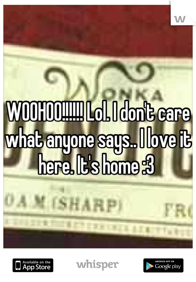 WOOHOO!!!!!! Lol. I don't care what anyone says.. I love it here. It's home :3 