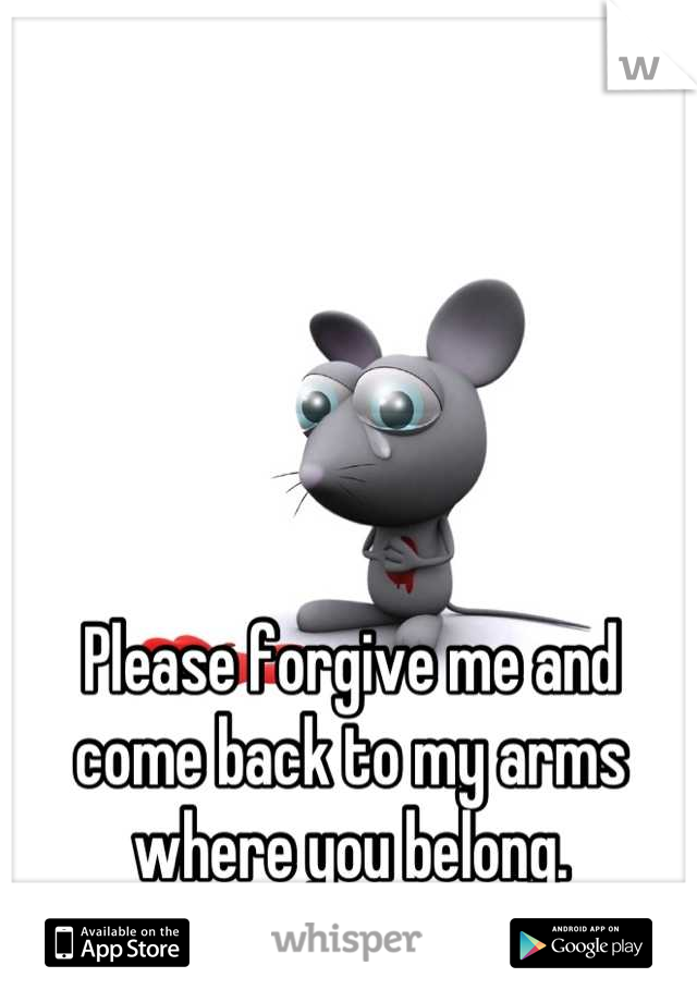 Please forgive me and come back to my arms where you belong.