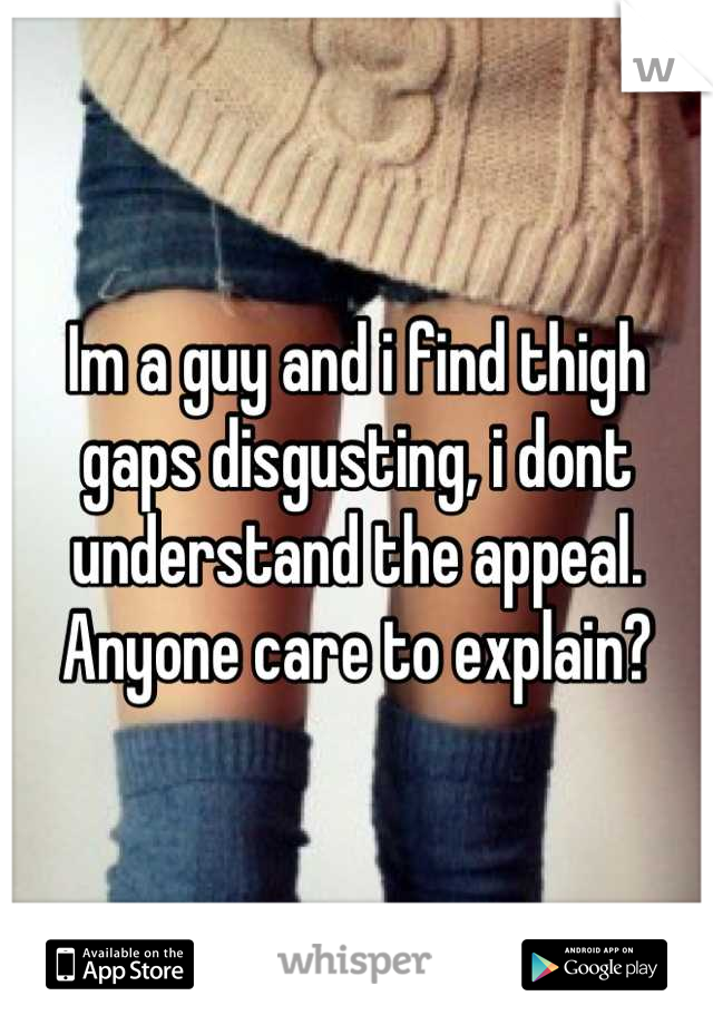 Im a guy and i find thigh gaps disgusting, i dont understand the appeal. Anyone care to explain?