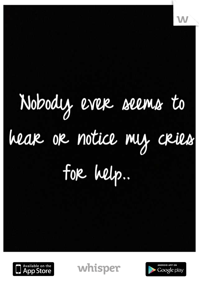 Nobody ever seems to hear or notice my cries for help.. 