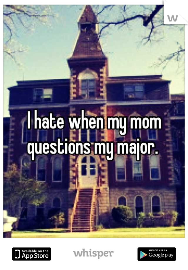 I hate when my mom questions my major. 