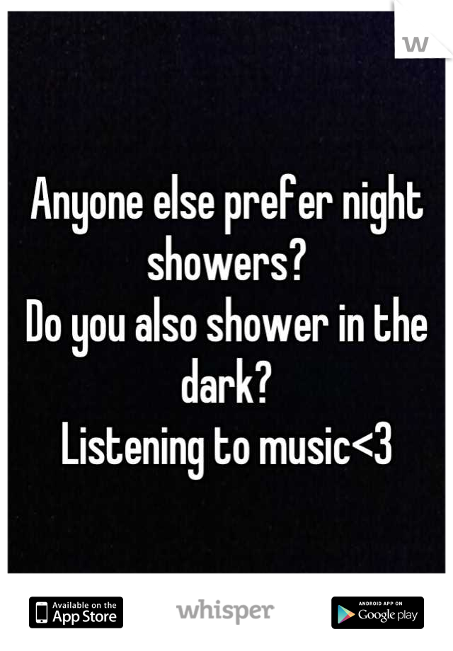Anyone else prefer night showers? 
Do you also shower in the dark? 
Listening to music<3