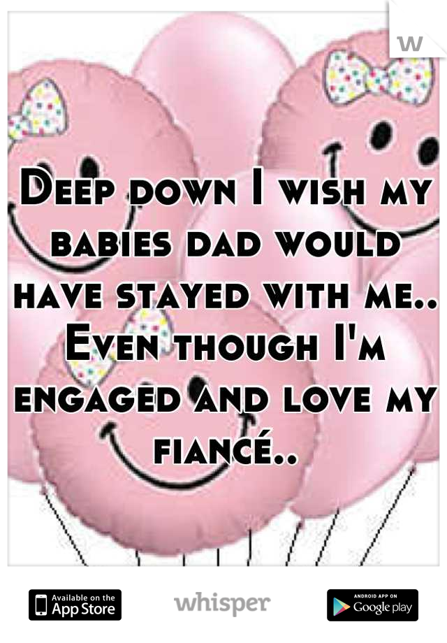 Deep down I wish my babies dad would have stayed with me.. Even though I'm engaged and love my fiancé..